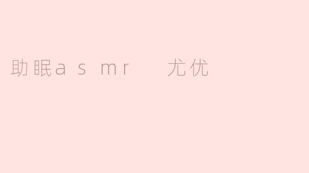 什么是助眠ASMR尤优，怎样能帮助我更好地入睡？****